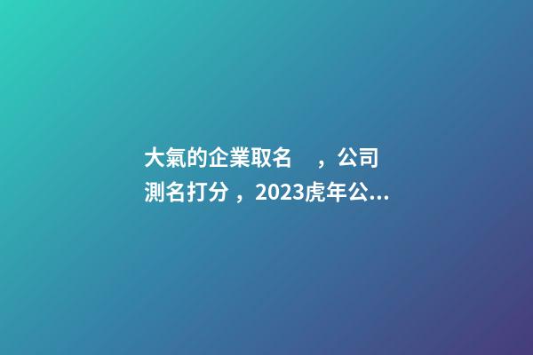 大氣的企業取名，公司測名打分，2023虎年公司起名，晏平起名-第1張-公司起名-玄機派